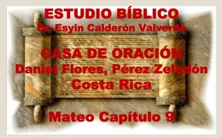 ESTUDIO BÍBLICO 
Dr. Esyin Calderón Valverde 
CASA DE ORACIÓN 
Daniel Flores, Pérez Zeledón 
Costa Rica 
Mateo Capítulo 9 
 
