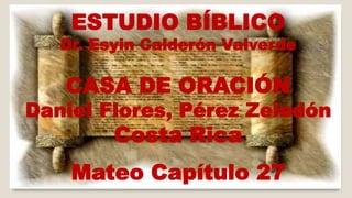 ESTUDIO BÍBLICO 
Dr. Esyin Calderón Valverde 
CASA DE ORACIÓN 
Daniel Flores, Pérez Zeledón 
Costa Rica 
Mateo Capítulo 27 
 