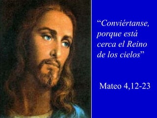 “Conviértanse,
porque está
cerca el Reino
de los cielos”
Mateo 4,12-23
 