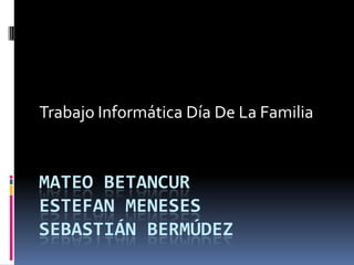 Trabajo Informática Día De La Familia


MATEO BETANCUR
ESTEFAN MENESES
SEBASTIÁN BERMÚDEZ
 