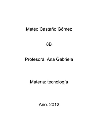 Mateo Castaño Gómez


          8B


Profesora: Ana Gabriela




  Materia: tecnología




      Año: 2012
 