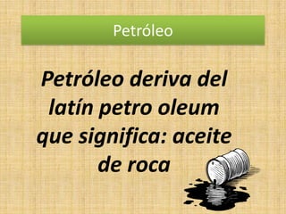 Petróleo

Petróleo deriva del
 latín petro oleum
que significa: aceite
       de roca
 