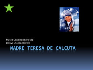 Madre Teresa de Calcuta Mateo Grisales Rodriguez Belkys Chacón Herrera 
