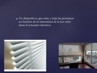 Un dispositivo que sube y baja las persianas 
en función de la intensidad de la luz solar 
tiene el actuador eléctrico. 
 