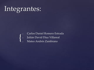 Integrantes: 
{ 
o Carlos Daniel Romero Estrada 
o Julián David Díaz Villareal 
o Mateo Andrés Zambrano 
 