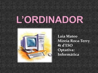 Laia Mateo
Mireia Roca-Terry
4t d’ESO
Optativa:
Informàtica
 