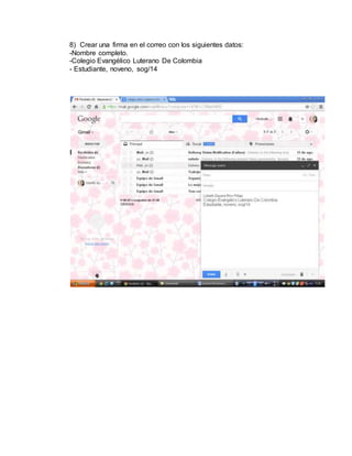 8) Crear una firma en el correo con los siguientes datos: 
-Nombre completo. 
-Colegio Evangélico Luterano De Colombia 
- Estudiante, noveno, sog/14 
 