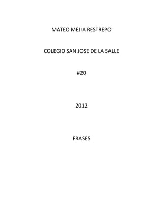MATEO MEJIA RESTREPO


COLEGIO SAN JOSE DE LA SALLE


            #20




           2012




          FRASES
 
