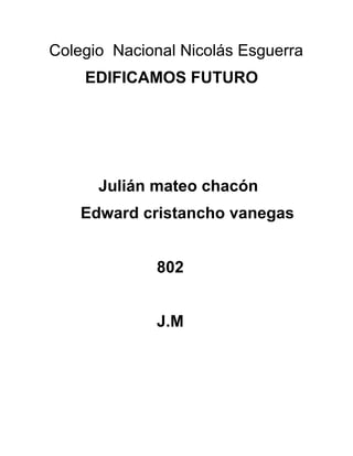 Colegio Nacional Nicolás Esguerra
    EDIFICAMOS FUTURO




      Julián mateo chacón
    Edward cristancho vanegas


             802


             J.M
 