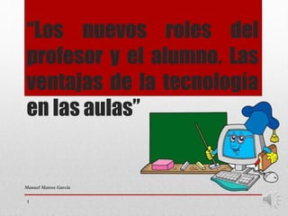“Los nuevos roles del
profesor y el alumno. Las
ventajas de la tecnología
en las aulas”
Manuel Mateos García
1
 