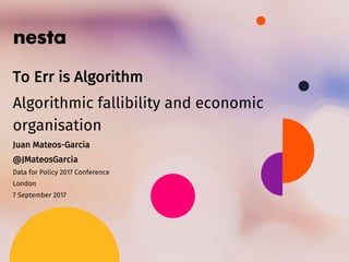 Juan Mateos-Garcia
@JMateosGarcia
Data for Policy 2017 Conference
London
7 September 2017
To Err is Algorithm
Algorithmic fallibility and economic
organisation
 
