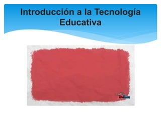 Introducción a la Tecnología
Educativa
 
