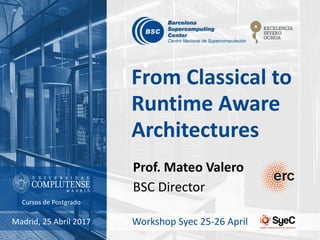 From Classical to
Runtime Aware
Architectures
Madrid, 25 Abril 2017 Workshop Syec 25-26 April
Prof. Mateo Valero
BSC Director
Cursos de Postgrado
 