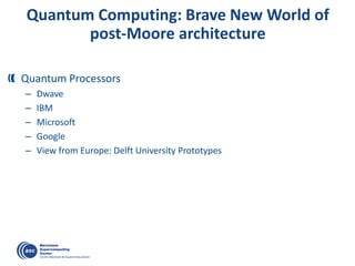 Quantum Computing: Brave New World of
post-Moore architecture
Quantum Processors
– Dwave
– IBM
– Microsoft
– Google
– View from Europe: Delft University Prototypes
 