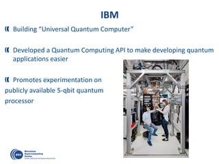 IBM
Building “Universal Quantum Computer”
Developed a Quantum Computing API to make developing quantum
applications easier
Promotes experimentation on
publicly available 5-qbit quantum
processor
 