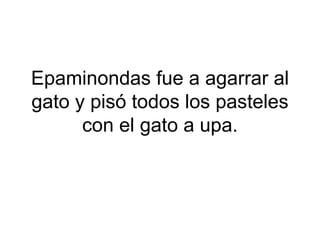 Epaminondas fue a agarrar al
gato y pisó todos los pasteles
con el gato a upa.