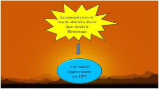 La principal causa de
muerte obstétrica directa
    sigue siendo la
      Hemorragia




       1 de cada16
      mujeres muere
        por HPP
 
