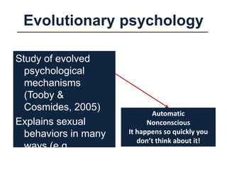 Study of evolved
psychological
mechanisms
(Tooby &
Cosmides, 2005)
Explains sexual
behaviors in many
ways (e.g.,
Gangestad, 2000;
Evolutionary psychology
Automatic
Nonconscious
It happens so quickly you
don’t think about it!
 