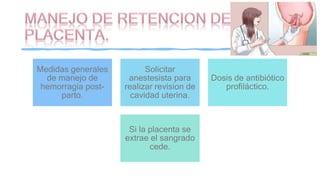 Medidas generales
de manejo de
hemorragia post-
parto.
Solicitar
anestesista para
realizar revision de
cavidad uterina.
Dosis de antibiótico
profiláctico.
Si la placenta se
extrae el sangrado
cede.
 