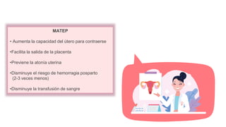 MATEP
• Aumenta la capacidad del útero para contraerse
•Facilita la salida de la placenta
•Previene la atonía uterina
•Disminuye el riesgo de hemorragia posparto
(2-3 veces menos)
•Disminuye la transfusión de sangre
 