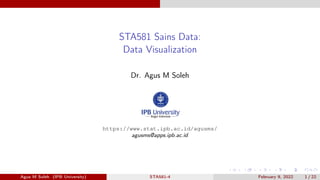 STA581 Sains Data:
Data Visualization
Dr. Agus M Soleh
https://www.stat.ipb.ac.id/agusms/
agusms@apps.ipb.ac.id
Agus M Soleh (IPB University) STA581-4 February 9, 2022 1 / 22
 