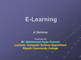 E-Learning
A Seminar
Presented By
Mr. Mohammed Aiyaz Hussain
Lecturer, Computer Science Department
Riyadh Community College
 