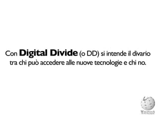 Con Digital Divide (o DD) si intende il divario
 tra chi può accedere alle nuove tecnologie e chi no.
 