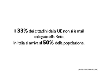Il 33% dei cittadini della UE non si è mail
                collegato alla Rete.
In Italia si arriva al 50% della popolazione.




                                         [Fonte: Unione Europea]
 