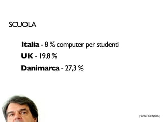 SCUOLA

  Italia - 8 % computer per studenti
  UK - 19,8 %
  Danimarca - 27,3 %




                                       [Fonte: CENSIS]
 