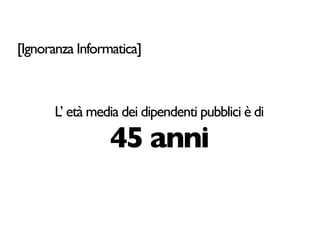 [Ignoranza Informatica]



      L’ età media dei dipendenti pubblici è di

                 45 anni
 