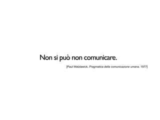 Non si può non comunicare.
         [Paul Watzlawick, Pragmatica della comunicazione umana, 1977]
 