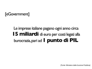 [eGovernment]


    Le imprese italiane pagano ogni anno circa
   15 miliardi di euro per costi legati alla
    burocrazia, pari ad 1 punto di PIL




                                 [Fonte: Ministero della funzione Pubblica]
 