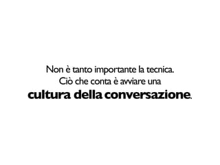 Non è tanto importante la tecnica.
     Ciò che conta è avviare una
cultura della conversazione.
 