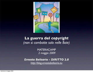 La guerra del copyright
                         (non si combatte solo nelle Baie)
                                   MATERACAMP
                                    2 maggio 2009

                         Ernesto Belisario - DIRITTO 2.0
                             http://blog.ernestobelisario.eu

domenica 3 maggio 2009
 