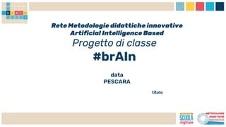 Rete Metodologie didattiche innovative
Artificial Intelligence Based
Progetto di classe
#brAIn
data
PESCARA
titolo
 