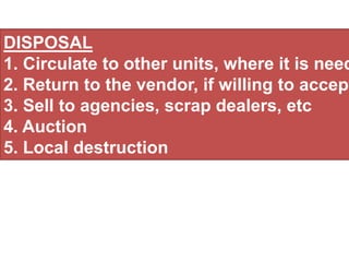 DISPOSAL
1. Circulate to other units, where it is need
2. Return to the vendor, if willing to accept
3. Sell to agencies, scrap dealers, etc
4. Auction
5. Local destruction
 
