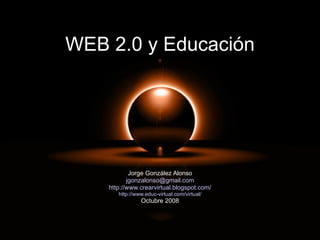 WEB 2.0 y Educación Jorge González Alonso [email_address] http://www.crearvirtual.blogspot.com/ http://www.educ-virtual.com/virtual/ Octubre 2008 