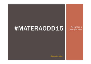 Royalties e
dati petrolio#MATERAODD15
@giorgio_alice
 