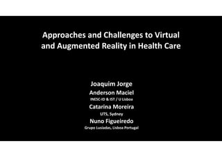 Approaches and Challenges to Virtual
and Augmented Reality in Health Care
Joaquim Jorge
Anderson Maciel
INESC-ID & IST / U Lisboa
Catarina Moreira
UTS, Sydney
Nuno Figueiredo
Grupo Lusíadas, Lisboa Portugal
 