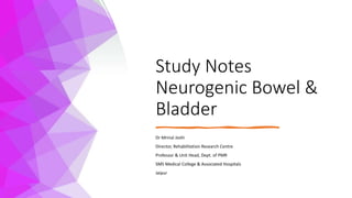 Study Notes
Neurogenic Bowel &
Bladder
Dr Mrinal Joshi
Director, Rehabilitation Research Centre
Professor & Unit Head, Dept. of PMR
SMS Medical College & Associated Hospitals
Jaipur
 