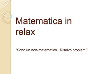 Matematica in
relax
“Sono un non-matematico. Risolvo problemi”
 
