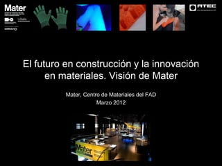 www.atecaparejadores.com




El futuro en construcción y la innovación
      en materiales. Visión de Mater
          Mater, Centro de Materiales del FAD
                      Marzo 2012
 