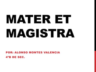 MATER ET
MAGISTRA
POR: ALONSO MONTES VALENCIA
4ºB DE SEC.
 