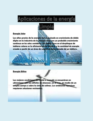 Energía Solar
Los altos precios de la energía han impulsado en crecimiento de doble
dígito en la industria de la energía solar con un probable crecimiento
continuo en los años venideros. Un factor clave en el despliegue de
tableros solares es la eficiencia de los tableros y la cantidad de energía
creada a partir de un área de superficie determinada de un tablero.

Energía Eólica

Las mejores condiciones de viento a menudo se encuentran en
ubicaciones que son difíciles de alcanzar, en el mar, en medio de un
amplio campo o sobre la cima de colinas. Los ambientes agresivos
requieren soluciones resistentes.

 