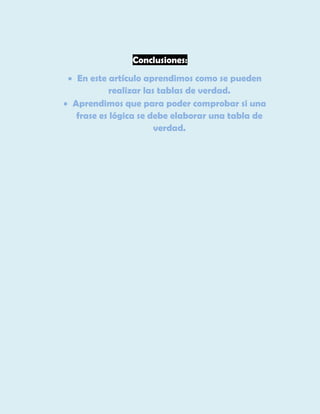 Conclusiones:
 En este artículo aprendimos como se pueden
realizar las tablas de verdad.
 Aprendimos que para poder comprobar si una
frase es lógica se debe elaborar una tabla de
verdad.

 