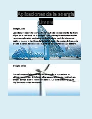 Energía Solar
Los altos precios de la energía han impulsado en crecimiento de doble
dígito en la industria de la energía solar con un probable crecimiento
continuo en los años venideros. Un factor clave en el despliegue de
tableros solares es la eficiencia de los tableros y la cantidad de energía
creada a partir de un área de superficie determinada de un tablero.

Energía Eólica

Las mejores condiciones de viento a menudo se encuentran en
ubicaciones que son difíciles de alcanzar, en el mar, en medio de un
amplio campo o sobre la cima de colinas. Los ambientes agresivos
requieren soluciones resistentes.

 