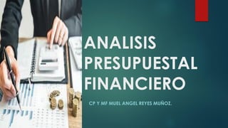 ANALISIS
PRESUPUESTAL
FINANCIERO
CP Y MF MUEL ANGEL REYES MUÑOZ.
 