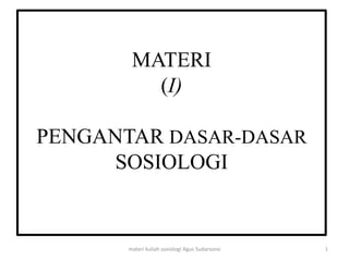 MATERI
(I)
PENGANTAR DASAR-DASAR
SOSIOLOGI
1
materi kuliah sosiologi Agus Sudarsono
 