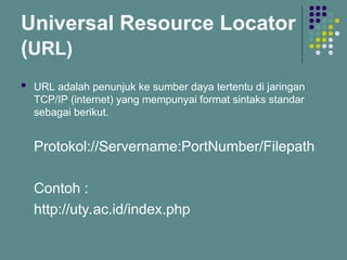 Universal Resource Locator
(URL)
 URL adalah penunjuk ke sumber daya tertentu di jaringan
TCP/IP (internet) yang mempunyai format sintaks standar
sebagai berikut.
Protokol://Servername:PortNumber/Filepath
Contoh :
http://uty.ac.id/index.php
 