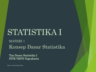 STATISTIKA I
MATERI 1
Konsep Dasar Statistika
Materi 1: Konsep Dasar Statistik 1
Tim Dosen Statistika I
STIE YKPN Yogyakarta
 